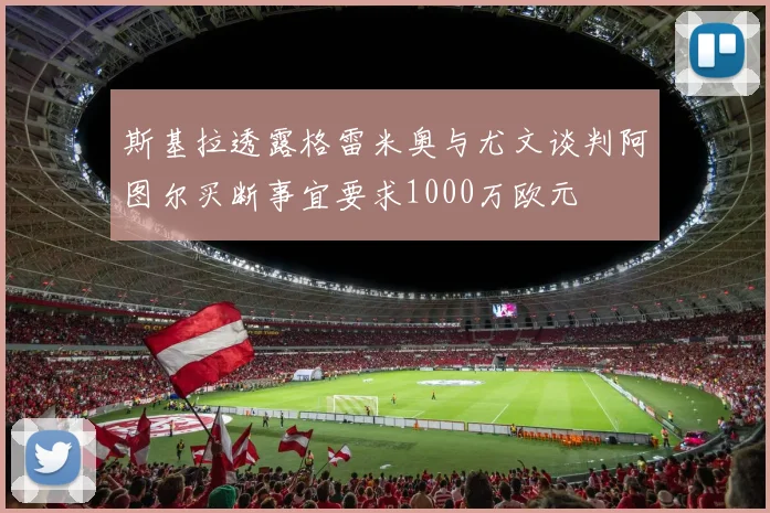 斯基拉透露格雷米奥与尤文谈判阿图尔买断事宜要求1000万欧元