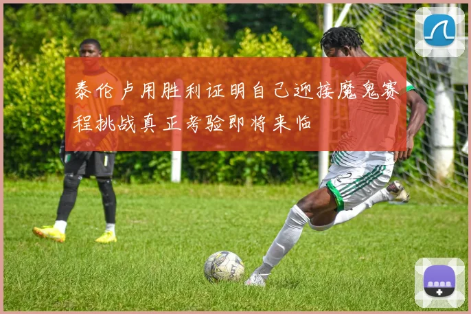 泰伦卢用胜利证明自己迎接魔鬼赛程挑战真正考验即将来临