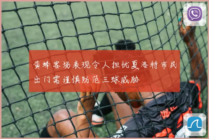 黄蜂客场表现令人担忧夏洛特市民出门需谨慎防范三球威胁