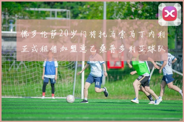 佛罗伦萨20岁门将托马索马丁内利正式租借加盟意乙桑普多利亚球队