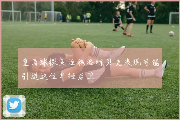 皇马球探关注施洛特贝克表现可能引进这位年轻后卫