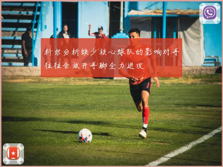 科尔分析缺少核心球队的影响对手往往会放开手脚全力进攻