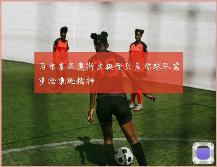 马尔基尼奥斯力挺登贝莱称球队需重拾谦逊精神