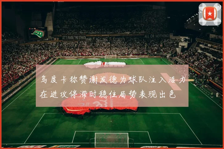 乌度卡称赞谢泼德为球队注入活力在进攻停滞时稳住局势表现出色