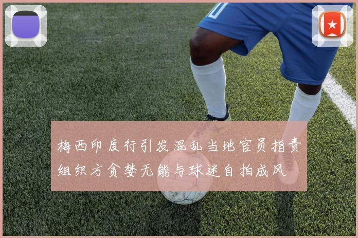 梅西印度行引发混乱当地官员指责组织方贪婪无能与球迷自拍成风