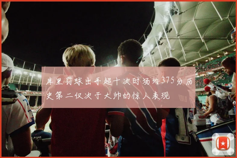 库里罚球出手超十次时场均375分历史第二仅次于大帅的惊人表现