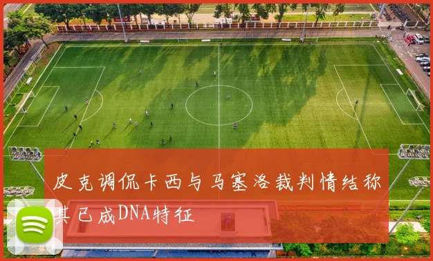 皮克调侃卡西与马塞洛裁判情结称其已成DNA特征