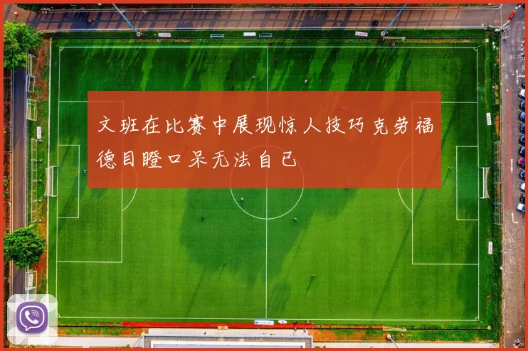 文班在比赛中展现惊人技巧克劳福德目瞪口呆无法自已