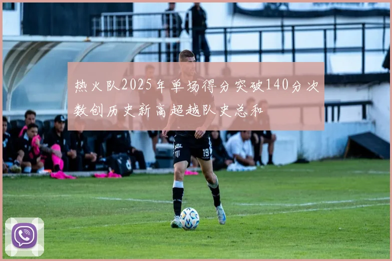热火队2025年单场得分突破140分次数创历史新高超越队史总和