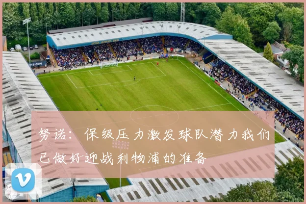 努诺：保级压力激发球队潜力我们已做好迎战利物浦的准备