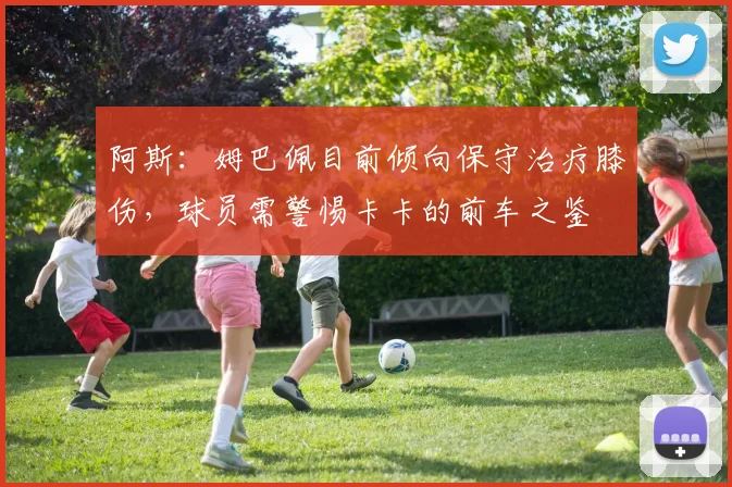 阿斯：姆巴佩目前倾向保守治疗膝伤，球员需警惕卡卡的前车之鉴