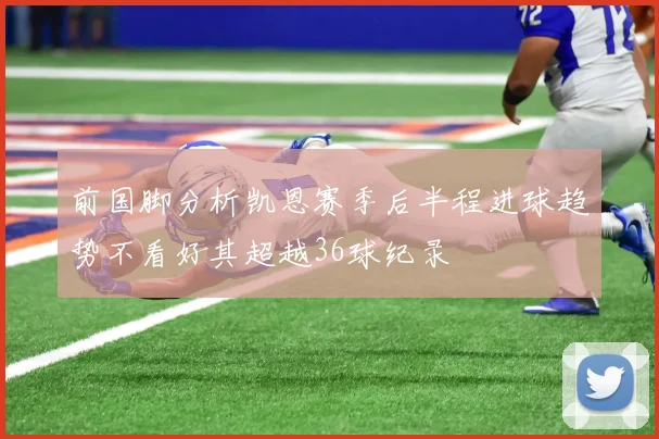 前国脚分析凯恩赛季后半程进球趋势不看好其超越36球纪录