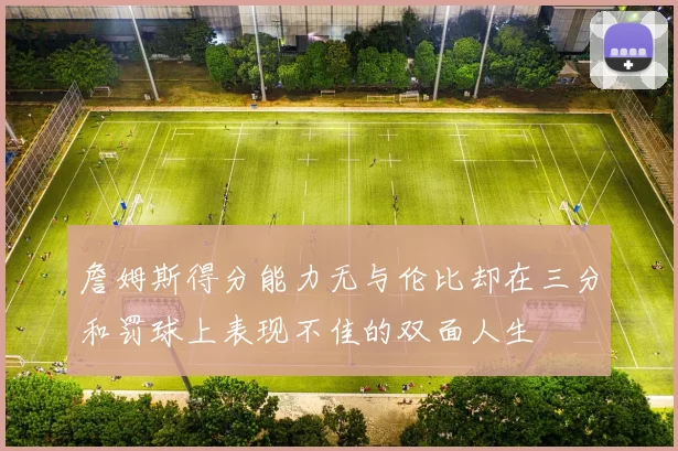 詹姆斯得分能力无与伦比却在三分和罚球上表现不佳的双面人生