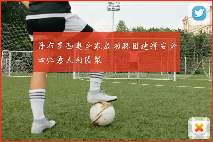 丹布罗西奥全家成功脱困迪拜安全回归意大利团聚