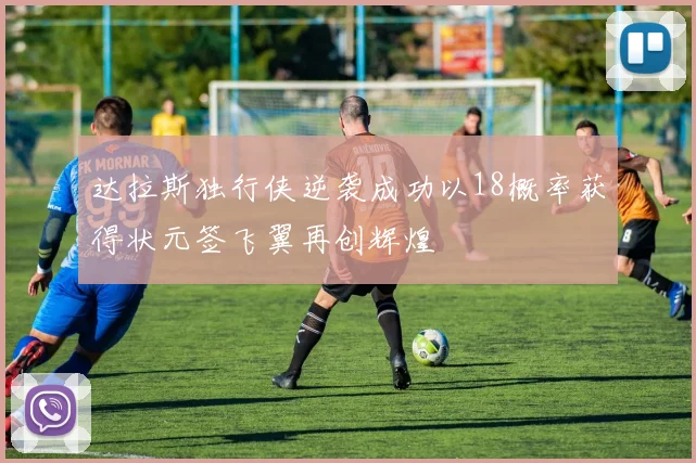 达拉斯独行侠逆袭成功以18概率获得状元签飞翼再创辉煌