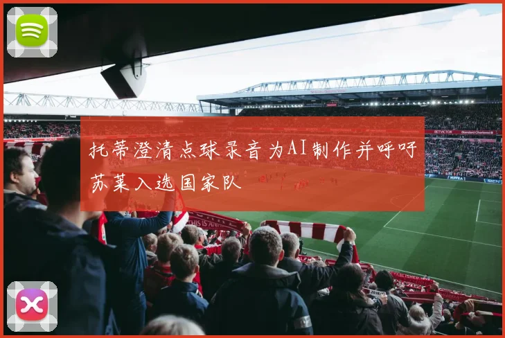 托蒂澄清点球录音为AI制作并呼吁苏莱入选国家队