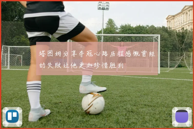 塔图姆分享夺冠心路历程感慨曾经的失败让他更加珍惜胜利