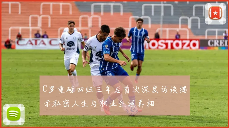 C罗重磅回归三年后首次深度访谈揭示私密人生与职业生涯真相