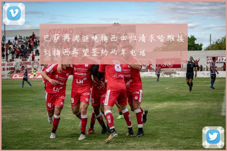 巴萨再次拒绝梅西回归请求哈维接到梅西希望签约两年电话