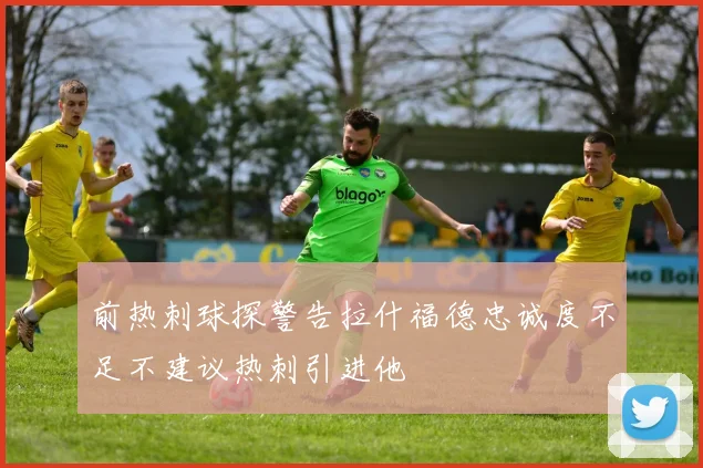 前热刺球探警告拉什福德忠诚度不足不建议热刺引进他