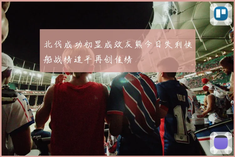 北伐成功初显成效灰熊今日失利快船战绩追平再创佳绩