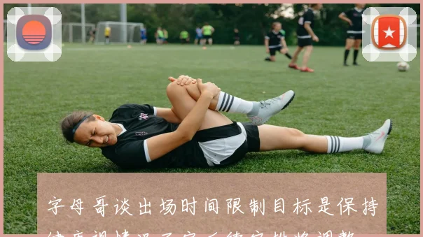 字母哥谈出场时间限制目标是保持健康视情况而定后续安排将调整