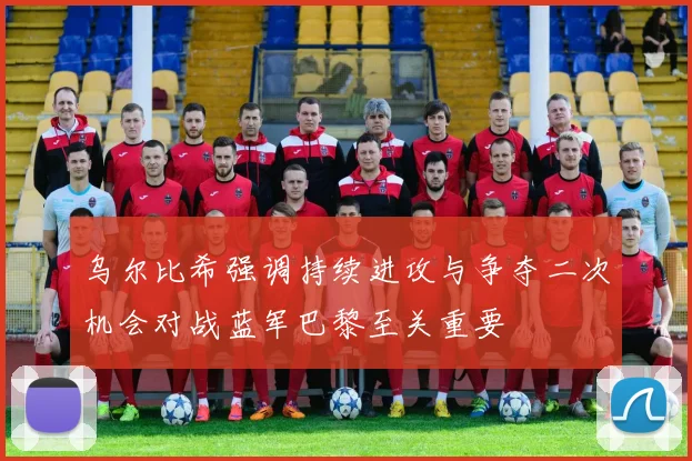 乌尔比希强调持续进攻与争夺二次机会对战蓝军巴黎至关重要