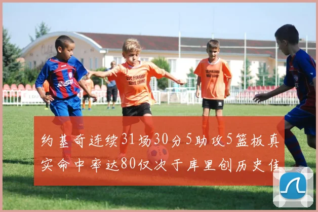 约基奇连续31场30分5助攻5篮板真实命中率达80仅次于库里创历史佳绩