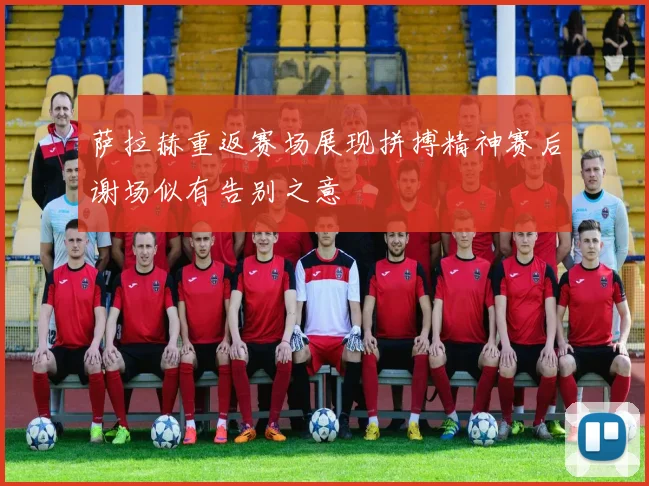 萨拉赫重返赛场展现拼搏精神赛后谢场似有告别之意