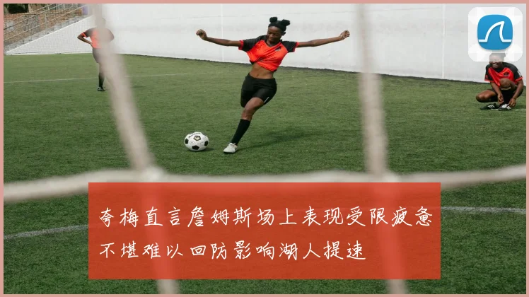 夸梅直言詹姆斯场上表现受限疲惫不堪难以回防影响湖人提速
