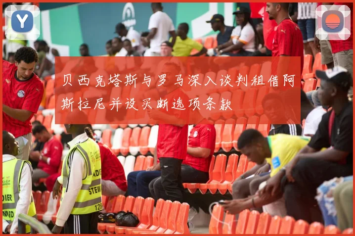贝西克塔斯与罗马深入谈判租借阿斯拉尼并设买断选项条款
