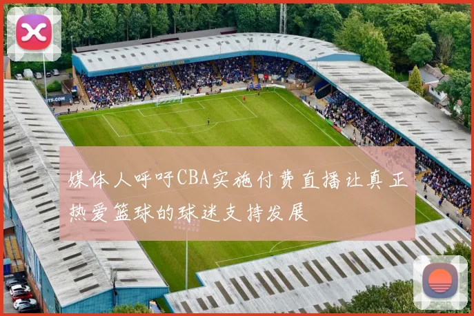 媒体人呼吁CBA实施付费直播让真正热爱篮球的球迷支持发展