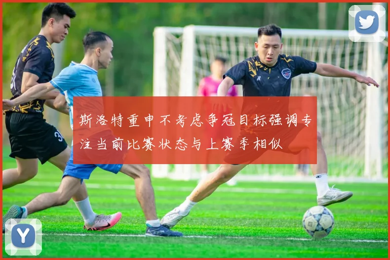 斯洛特重申不考虑争冠目标强调专注当前比赛状态与上赛季相似