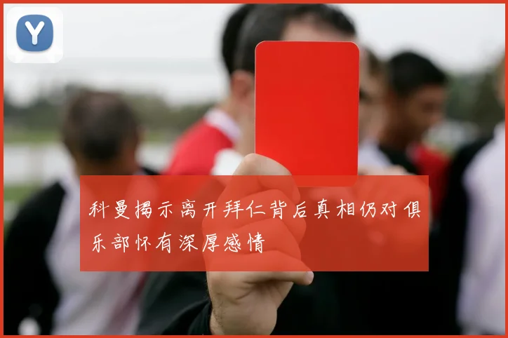 科曼揭示离开拜仁背后真相仍对俱乐部怀有深厚感情