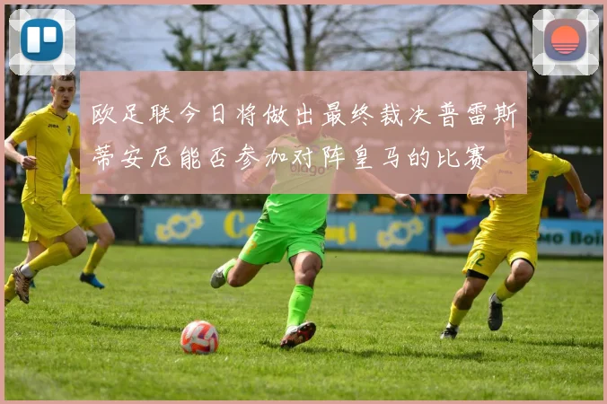 欧足联今日将做出最终裁决普雷斯蒂安尼能否参加对阵皇马的比赛