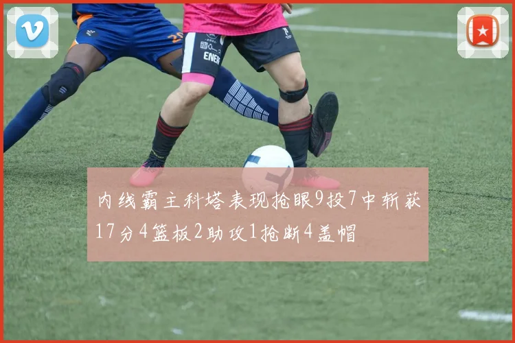 内线霸主科塔表现抢眼9投7中斩获17分4篮板2助攻1抢断4盖帽