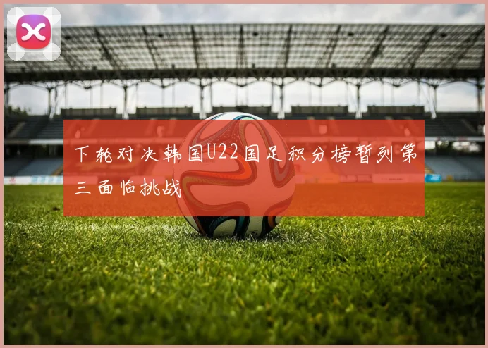 下轮对决韩国U22国足积分榜暂列第三面临挑战