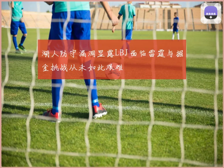湖人防守漏洞显露LBJ面临雷霆与掘金挑战从未如此艰难