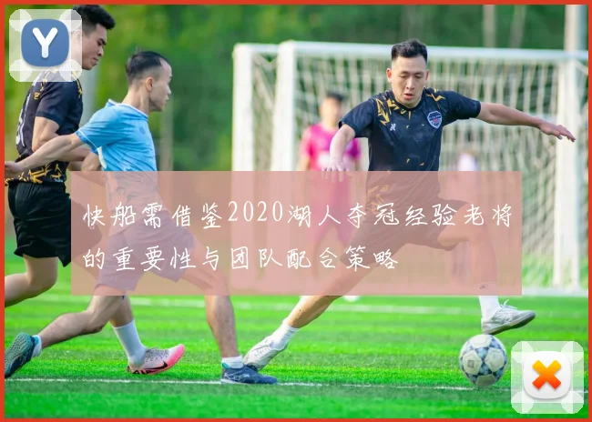 快船需借鉴2020湖人夺冠经验老将的重要性与团队配合策略