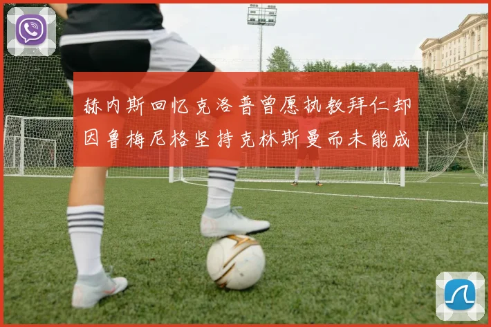 赫内斯回忆克洛普曾愿执教拜仁却因鲁梅尼格坚持克林斯曼而未能成行