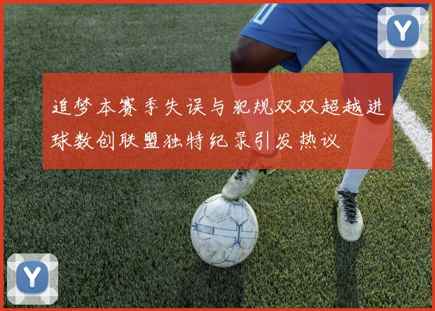 追梦本赛季失误与犯规双双超越进球数创联盟独特纪录引发热议