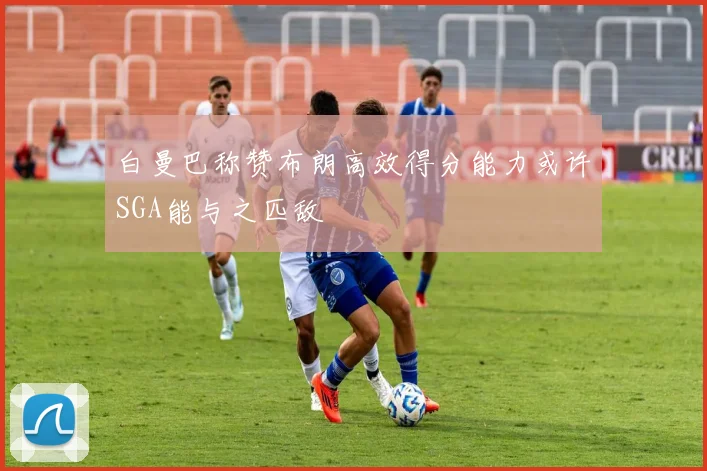 白曼巴称赞布朗高效得分能力或许SGA能与之匹敌