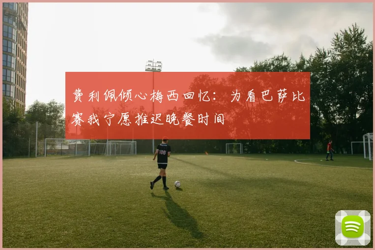 费利佩倾心梅西回忆：为看巴萨比赛我宁愿推迟晚餐时间