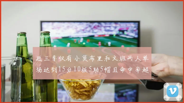 近三季仅有小莫布里和文班两人单场达到15分10板5助5帽且命中率超过70