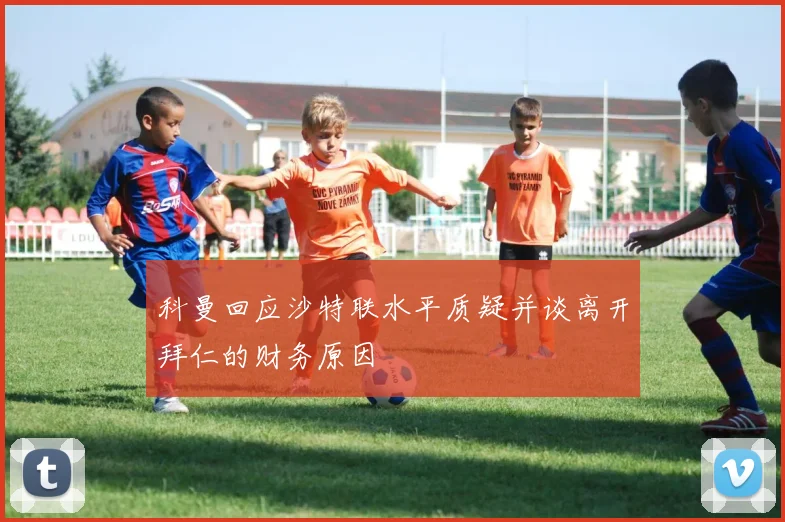 科曼回应沙特联水平质疑并谈离开拜仁的财务原因