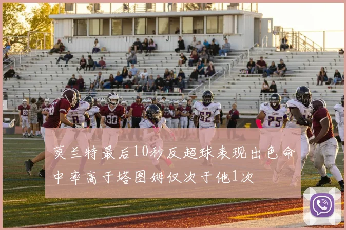 莫兰特最后10秒反超球表现出色命中率高于塔图姆仅次于他1次