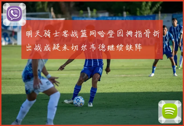 明天骑士客战篮网哈登因拇指骨折出战成疑米切尔韦德继续缺阵