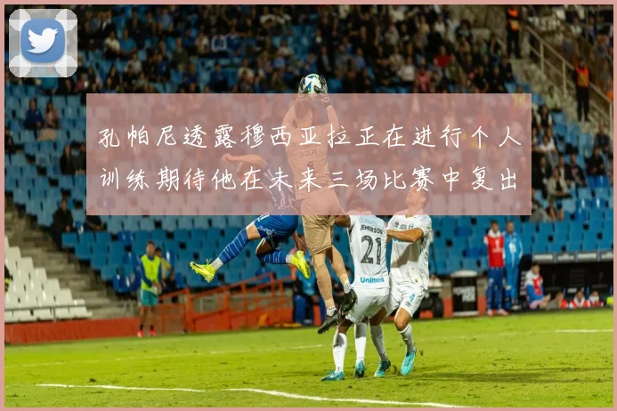 孔帕尼透露穆西亚拉正在进行个人训练期待他在未来三场比赛中复出