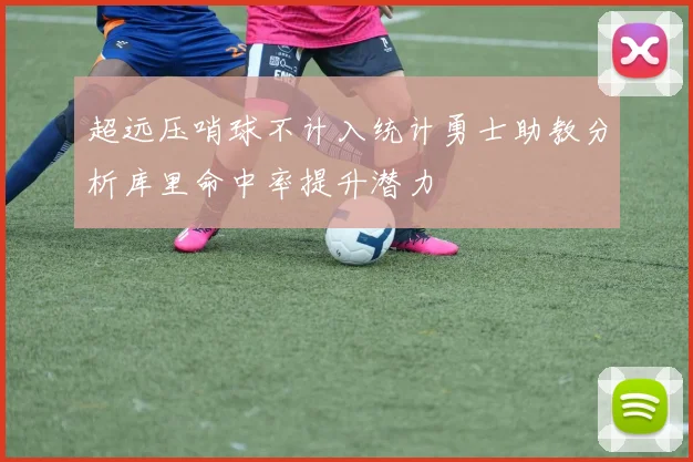 超远压哨球不计入统计勇士助教分析库里命中率提升潜力