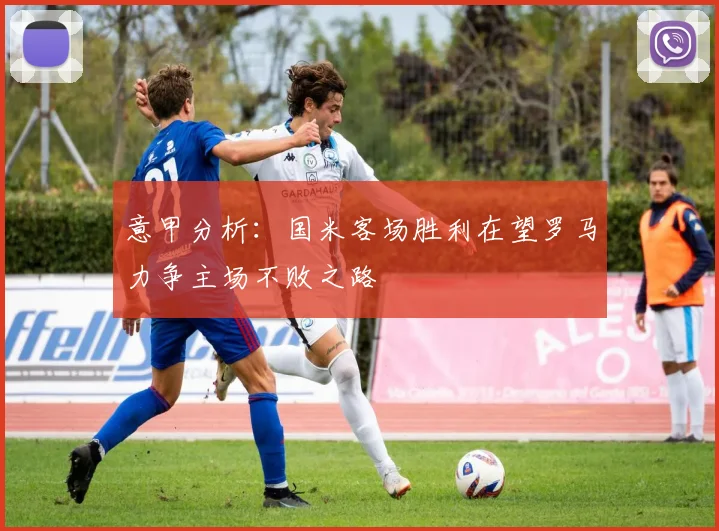 意甲分析：国米客场胜利在望罗马力争主场不败之路